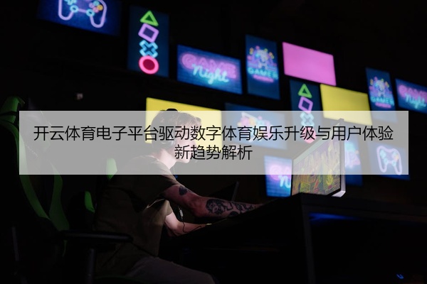 开云体育电子平台驱动数字体育娱乐升级与用户体验新趋势解析