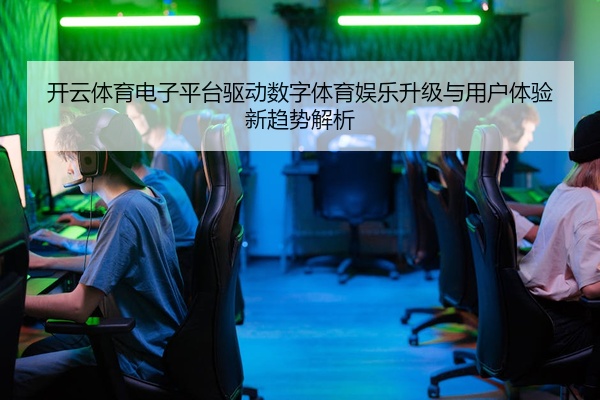 开云体育电子平台驱动数字体育娱乐升级与用户体验新趋势解析