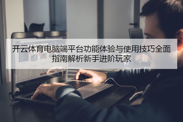 开云体育电脑端平台功能体验与使用技巧全面指南解析新手进阶玩家