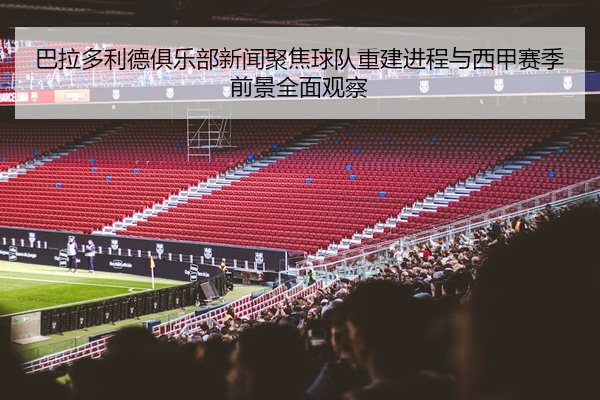 巴拉多利德俱乐部新闻聚焦球队重建进程与西甲赛季前景全面观察