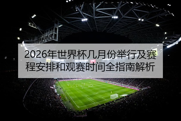 2026年世界杯几月份举行及赛程安排和观赛时间全指南解析